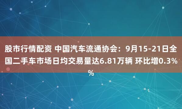 股市行情配资 中国汽车流通协会：9月15-21日全国二手车市场日均交易量达6.81万辆 环比增0.3%