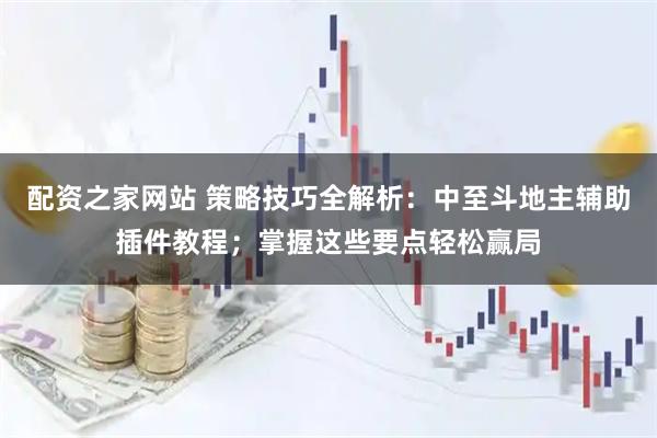 配资之家网站 策略技巧全解析：中至斗地主辅助插件教程；掌握这些要点轻松赢局