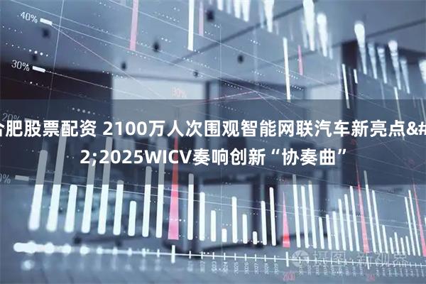 合肥股票配资 2100万人次围观智能网联汽车新亮点 2025WICV奏响创新“协奏曲”