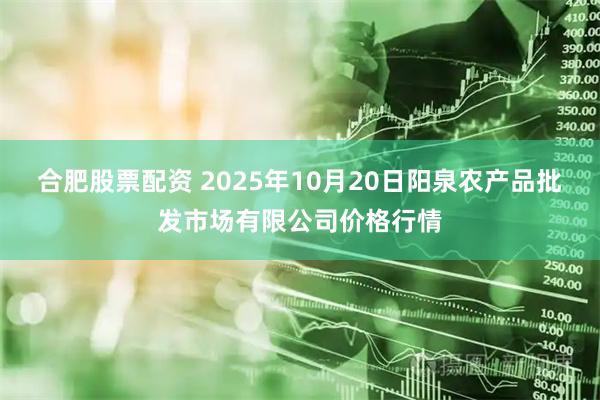 合肥股票配资 2025年10月20日阳泉农产品批发市场有限公司价格行情