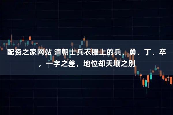 配资之家网站 清朝士兵衣服上的兵、勇、丁、卒，一字之差，地位却天壤之别
