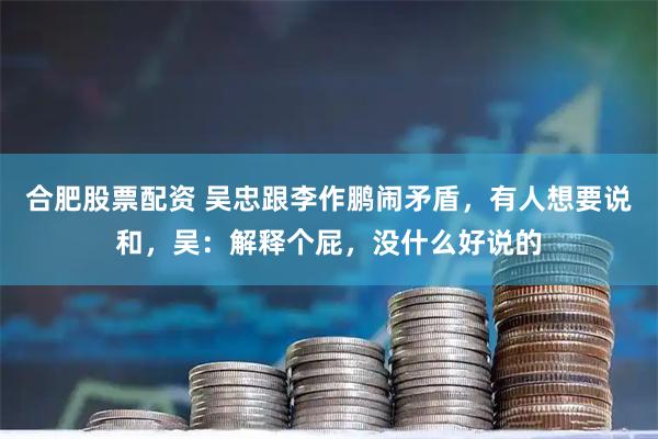 合肥股票配资 吴忠跟李作鹏闹矛盾，有人想要说和，吴：解释个屁，没什么好说的