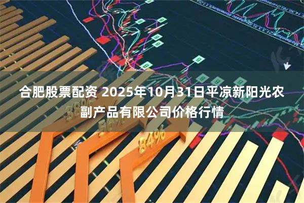 合肥股票配资 2025年10月31日平凉新阳光农副产品有限公司价格行情