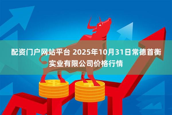 配资门户网站平台 2025年10月31日常德首衡实业有限公司价格行情