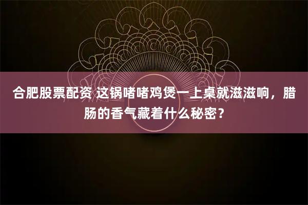 合肥股票配资 这锅啫啫鸡煲一上桌就滋滋响，腊肠的香气藏着什么秘密？