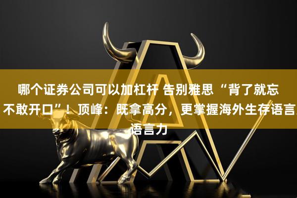哪个证券公司可以加杠杆 告别雅思 “背了就忘、不敢开口”！顶峰：既拿高分，更掌握海外生存语言力