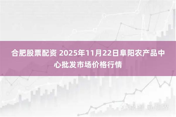 合肥股票配资 2025年11月22日阜阳农产品中心批发市场价格行情