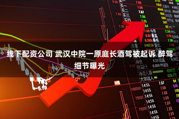 线下配资公司 武汉中院一原庭长酒驾被起诉 醉驾细节曝光