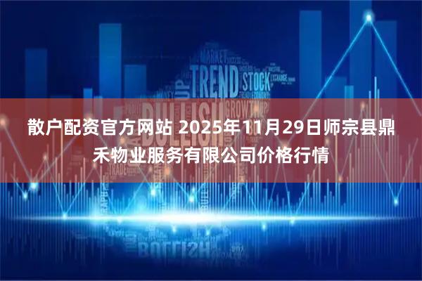 散户配资官方网站 2025年11月29日师宗县鼎禾物业服务有限公司价格行情