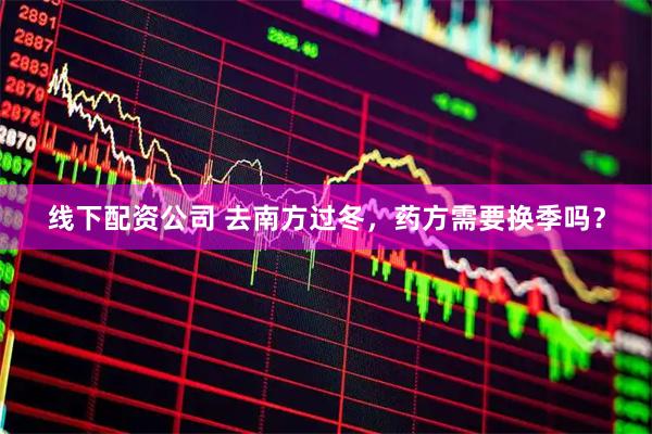 线下配资公司 去南方过冬，药方需要换季吗？